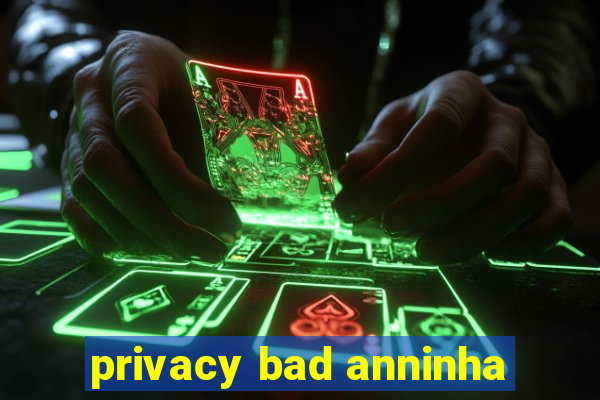 privacy bad anninha